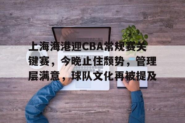 ayx-上海海港迎CBA常规赛关键赛，今晚止住颓势，管理层满意，球队文化再被提及的简单介绍