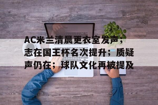 爱游戏中国-关于AC米兰清晨更衣室发声；志在国王杯名次提升；质疑声仍在；球队文化再被提及的信息
