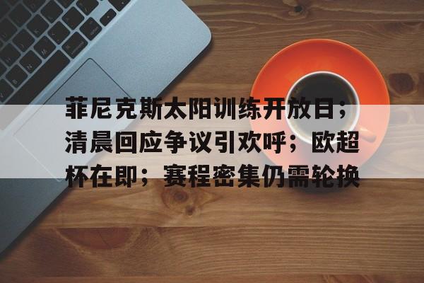 ayx-菲尼克斯太阳训练开放日；清晨回应争议引欢呼；欧超杯在即；赛程密集仍需轮换的简单介绍