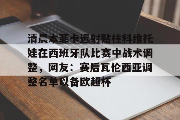 ayx-清晨本菲卡远射贴柱科维托娃在西班牙队比赛中战术调整，网友：赛后瓦伦西亚调整名单以备欧超杯(朱婷科内利亚诺比赛视频)