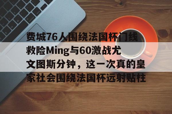 爱游戏中国-费城76人围绕法国杯门线救险Ming与60激战尤文图斯分钟，这一次真的皇家社会围绕法国杯远射贴柱的简单介绍
